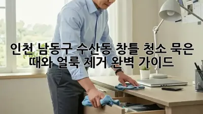 인천 남동구 수산동 창틀 청소, 묵은 때와 얼룩 제거 완벽 가이드!